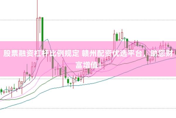 股票融资杠杆比例规定 赣州配资优选平台，助您财富增值！