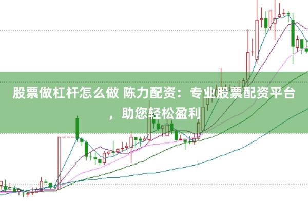 股票做杠杆怎么做 陈力配资：专业股票配资平台，助您轻松盈利