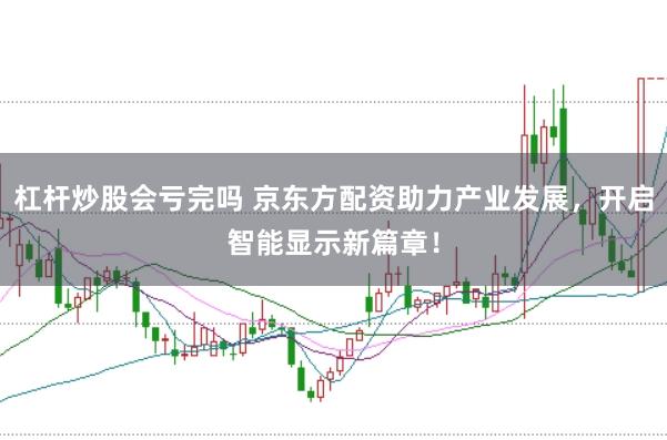 杠杆炒股会亏完吗 京东方配资助力产业发展，开启智能显示新篇章！