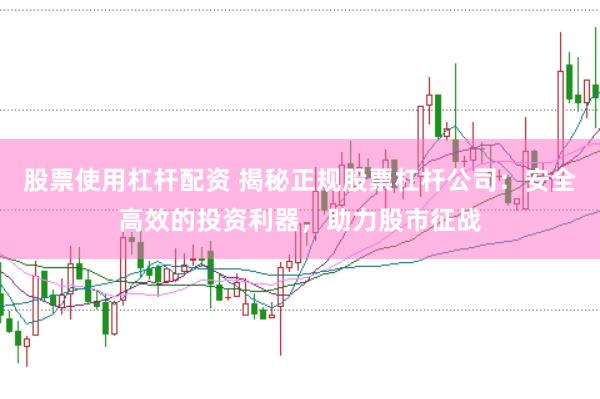 股票使用杠杆配资 揭秘正规股票杠杆公司：安全高效的投资利器，助力股市征战