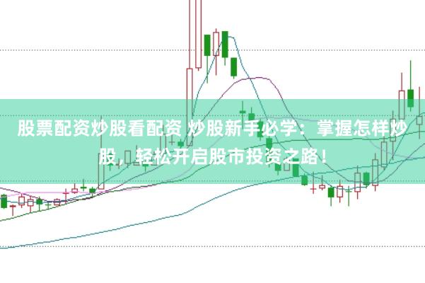 股票配资炒股看配资 炒股新手必学：掌握怎样炒股，轻松开启股市投资之路！
