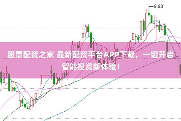 股票配资之家 最新配资平台APP下载，一键开启智能投资新体验！