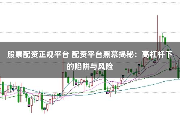 股票配资正规平台 配资平台黑幕揭秘：高杠杆下的陷阱与风险
