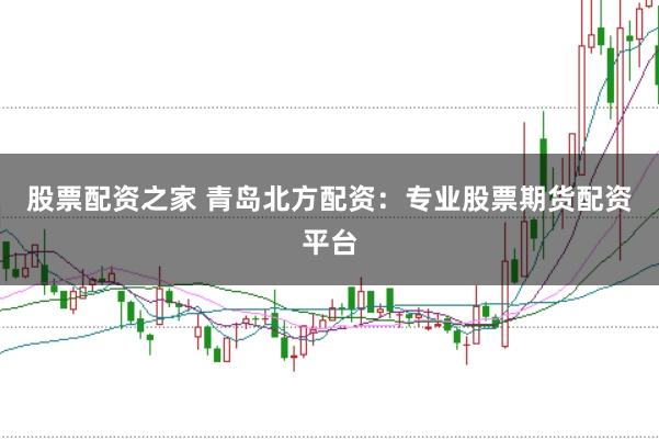 股票配资之家 青岛北方配资：专业股票期货配资平台