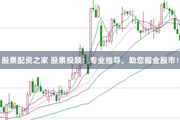 股票配资之家 股票投顾：专业指导，助您掘金股市！
