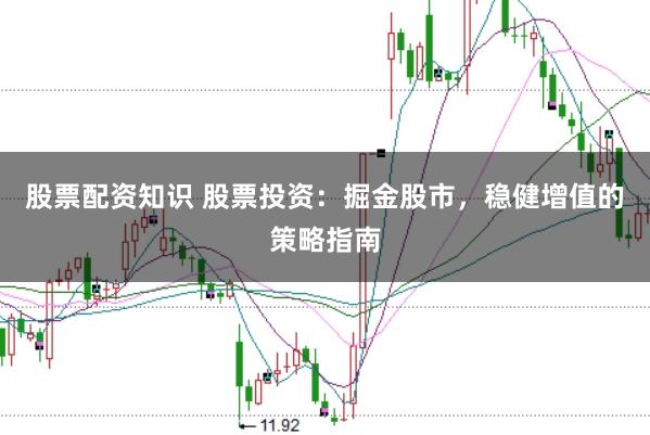 股票配资知识 股票投资：掘金股市，稳健增值的策略指南