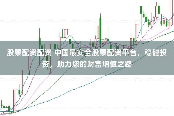 股票配资配资 中国最安全股票配资平台，稳健投资，助力您的财富增值之路