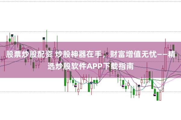 股票炒股配资 炒股神器在手，财富增值无忧——精选炒股软件APP下载指南
