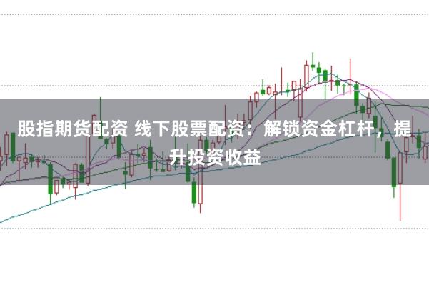 股指期货配资 线下股票配资：解锁资金杠杆，提升投资收益