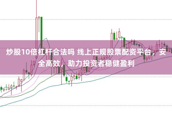 炒股10倍杠杆合法吗 线上正规股票配资平台，安全高效，助力投资者稳健盈利