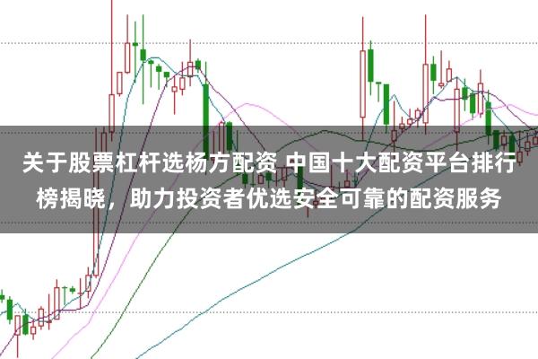 关于股票杠杆选杨方配资 中国十大配资平台排行榜揭晓，助力投资者优选安全可靠的配资服务