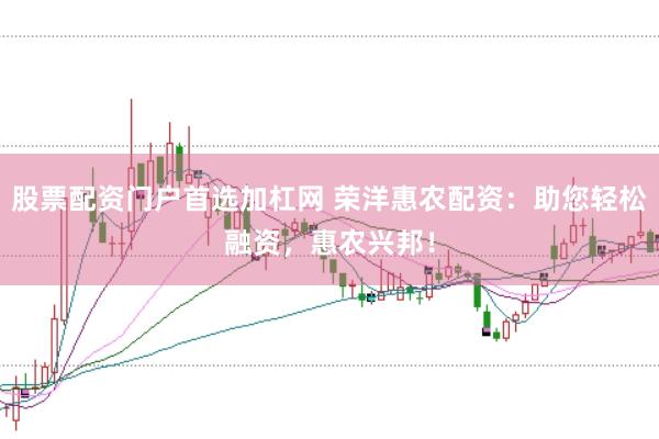股票配资门户首选加杠网 荣洋惠农配资：助您轻松融资，惠农兴邦！