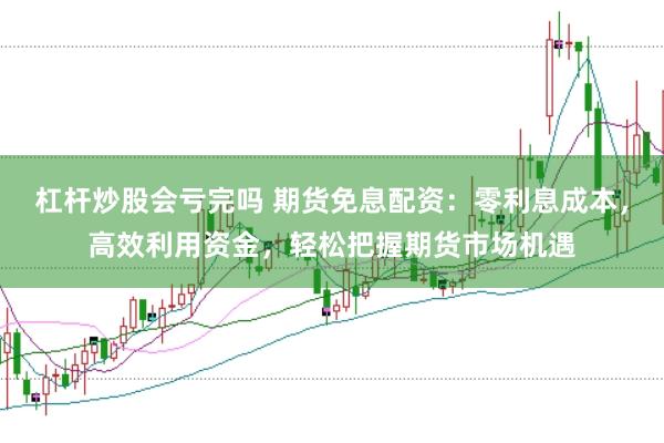 杠杆炒股会亏完吗 期货免息配资：零利息成本，高效利用资金，轻松把握期货市场机遇