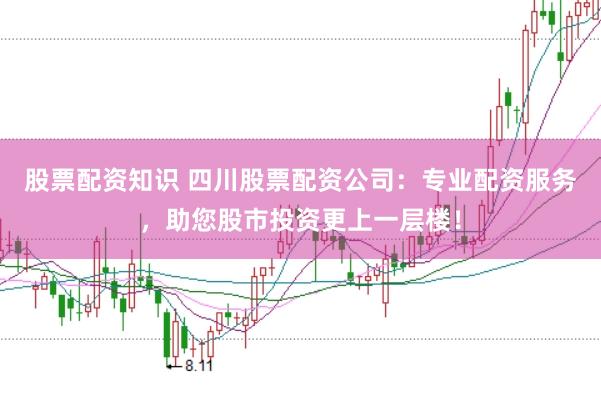 股票配资知识 四川股票配资公司：专业配资服务，助您股市投资更上一层楼！