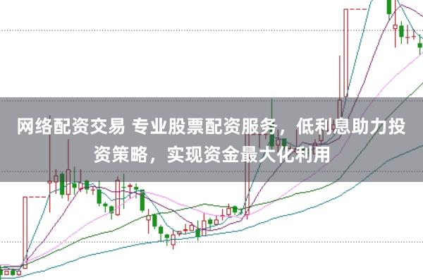 网络配资交易 专业股票配资服务，低利息助力投资策略，实现资金最大化利用