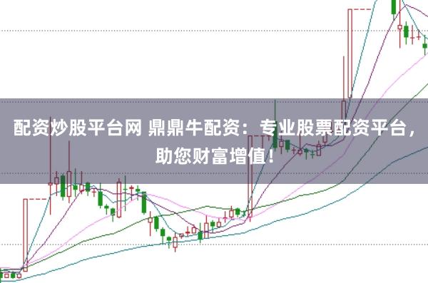 配资炒股平台网 鼎鼎牛配资：专业股票配资平台，助您财富增值！