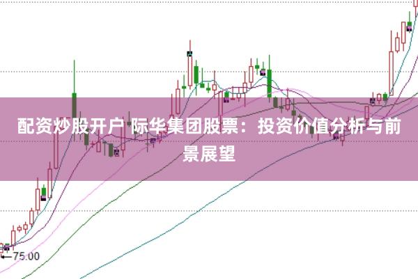 配资炒股开户 际华集团股票：投资价值分析与前景展望