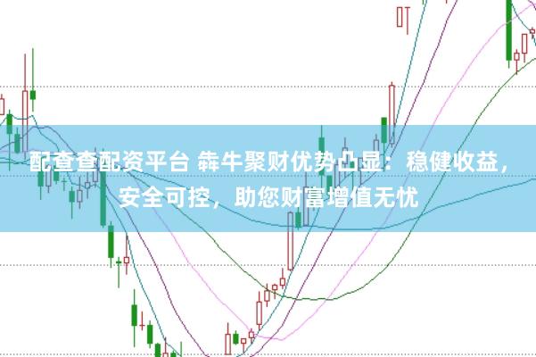 配查查配资平台 犇牛聚财优势凸显：稳健收益，安全可控，助您财富增值无忧