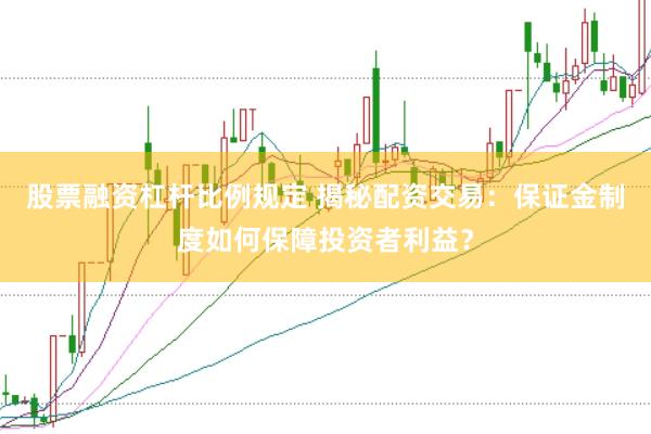 股票融资杠杆比例规定 揭秘配资交易：保证金制度如何保障投资者利益？