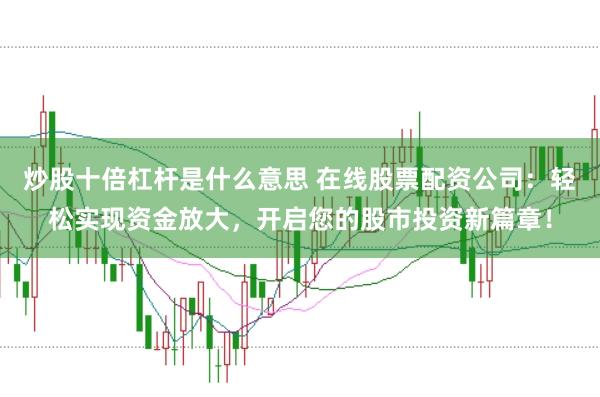 炒股十倍杠杆是什么意思 在线股票配资公司：轻松实现资金放大，开启您的股市投资新篇章！