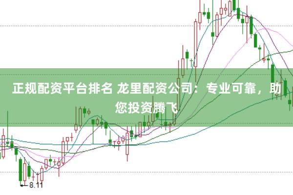 正规配资平台排名 龙里配资公司：专业可靠，助您投资腾飞