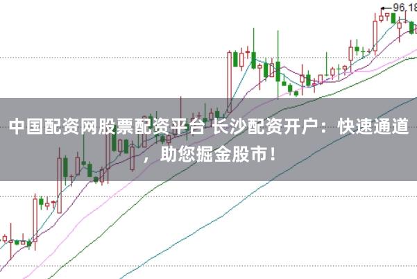 中国配资网股票配资平台 长沙配资开户：快速通道，助您掘金股市！