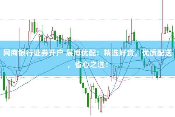 网商银行证券开户 展博优配：精选好货，优质配送，省心之选！