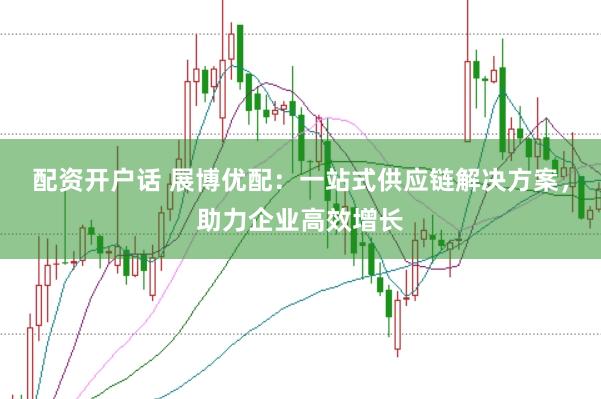配资开户话 展博优配：一站式供应链解决方案，助力企业高效增长