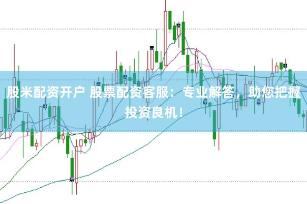 股米配资开户 股票配资客服：专业解答，助您把握投资良机！