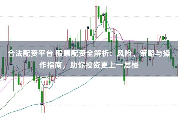 合法配资平台 股票配资全解析：风险、策略与操作指南，助你投资更上一层楼
