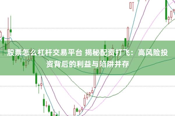 股票怎么杠杆交易平台 揭秘配资打飞：高风险投资背后的利益与陷阱并存