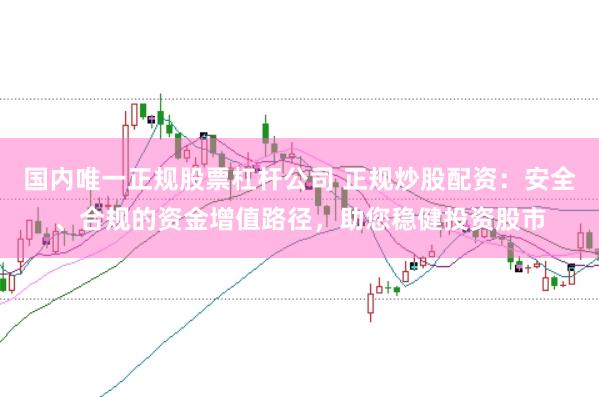 国内唯一正规股票杠杆公司 正规炒股配资：安全、合规的资金增值路径，助您稳健投资股市