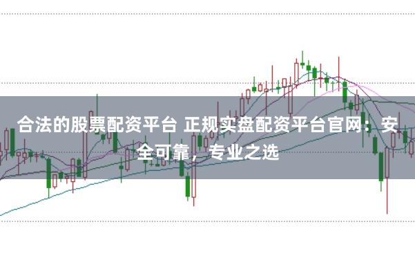 合法的股票配资平台 正规实盘配资平台官网：安全可靠，专业之选