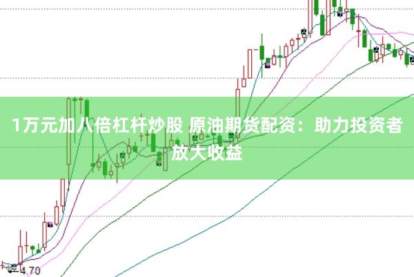 1万元加八倍杠杆炒股 原油期货配资：助力投资者放大收益