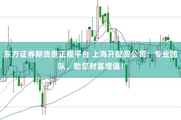 东方证券期货是正规平台 上海开配资公司：专业团队，助您财富增值！
