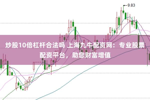 炒股10倍杠杆合法吗 上海九牛配资网：专业股票配资平台，助您财富增值