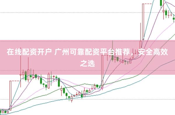 在线配资开户 广州可靠配资平台推荐，安全高效之选