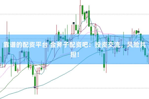 靠谱的配资平台 金斧子配资吧：投资交流，风险共担！