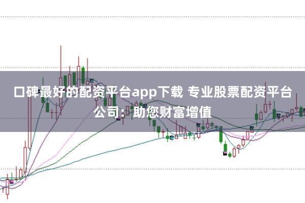 口碑最好的配资平台app下载 专业股票配资平台公司：助您财富增值