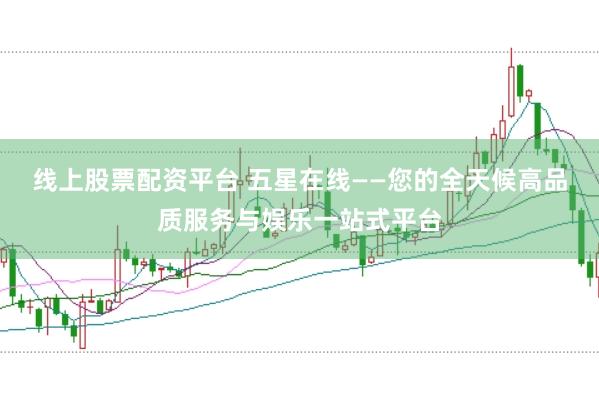 线上股票配资平台 五星在线——您的全天候高品质服务与娱乐一站式平台