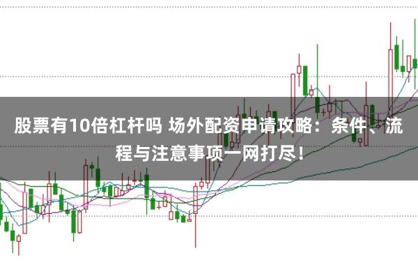 股票有10倍杠杆吗 场外配资申请攻略：条件、流程与注意事项一网打尽！