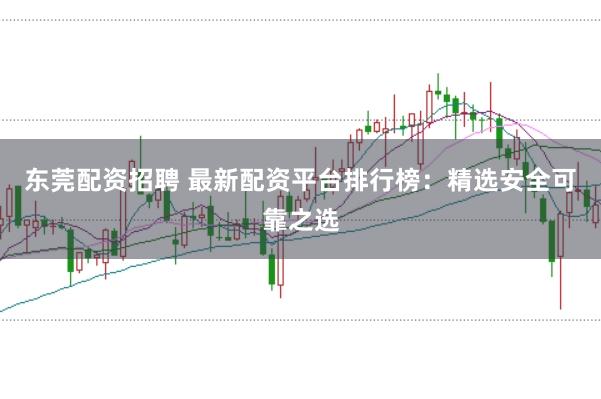 东莞配资招聘 最新配资平台排行榜：精选安全可靠之选