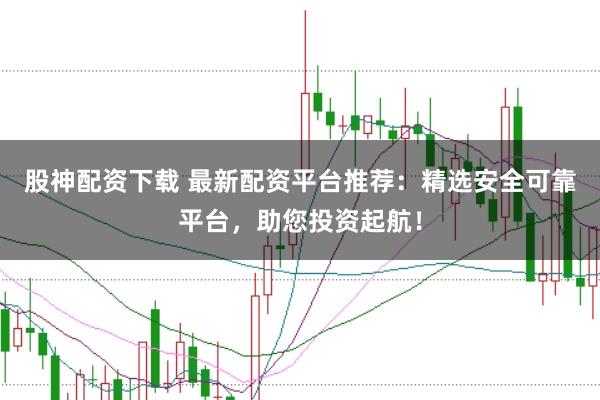 股神配资下载 最新配资平台推荐：精选安全可靠平台，助您投资起航！