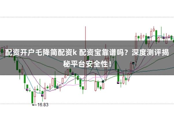 配资开户乇降简配资k 配资宝靠谱吗？深度测评揭秘平台安全性！