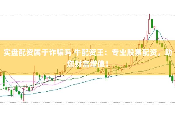 实盘配资属于诈骗吗 牛配资王：专业股票配资，助您财富增值！