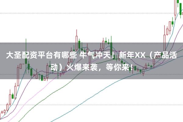大圣配资平台有哪些 牛气冲天！新年XX（产品活动）火爆来袭，等你来！