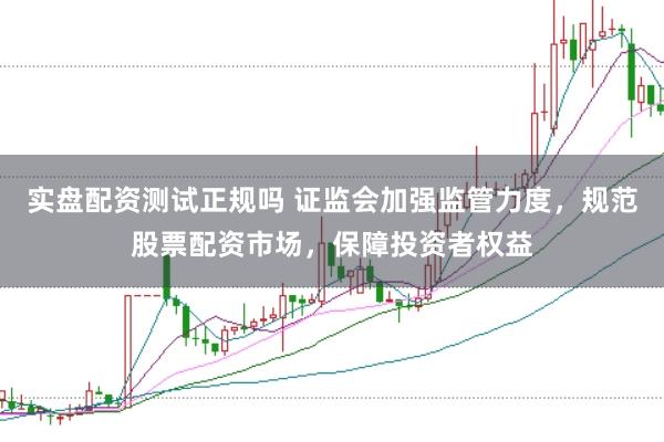 实盘配资测试正规吗 证监会加强监管力度，规范股票配资市场，保障投资者权益