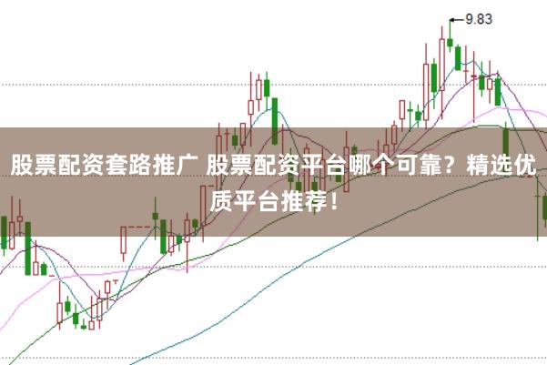 股票配资套路推广 股票配资平台哪个可靠？精选优质平台推荐！