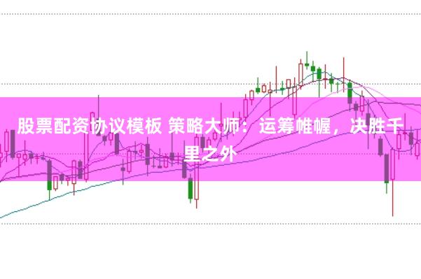 股票配资协议模板 策略大师：运筹帷幄，决胜千里之外