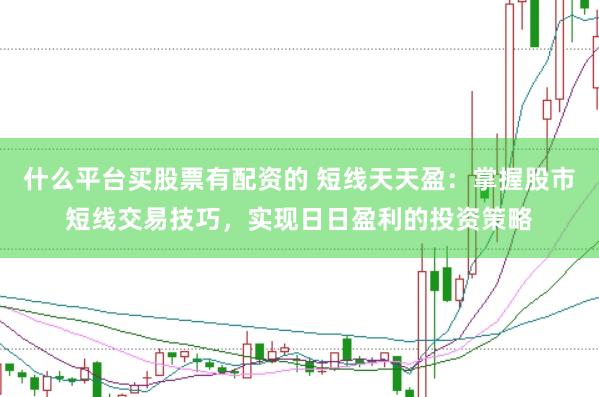 什么平台买股票有配资的 短线天天盈：掌握股市短线交易技巧，实现日日盈利的投资策略